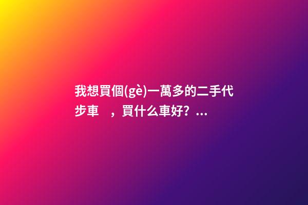 我想買個(gè)一萬多的二手代步車，買什么車好？首推了這四款,男女皆可盤！